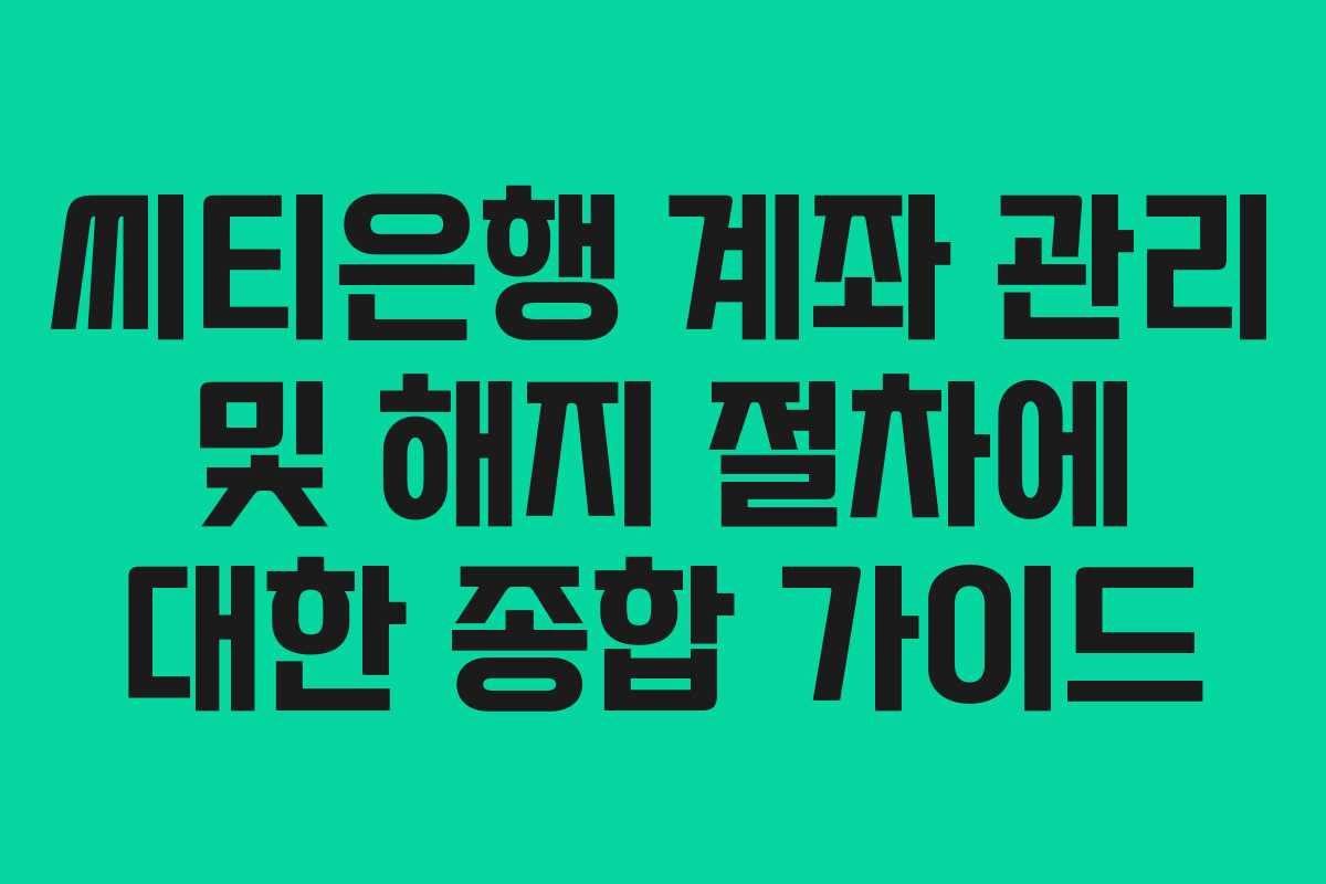 씨티은행 계좌 관리 및 해지 절차에 대한 종합 가이드