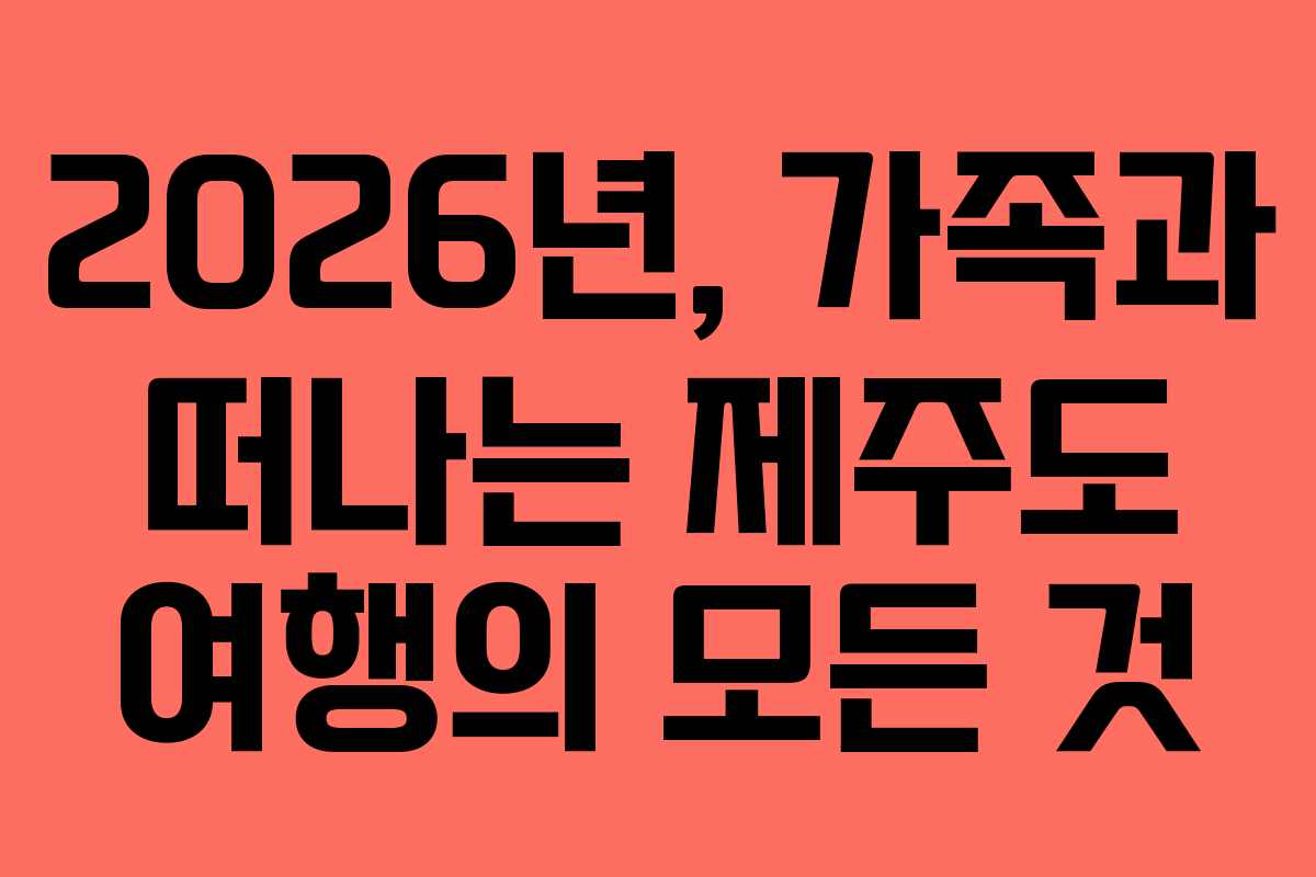 2026년, 가족과 떠나는 제주도 여행의 모든 것