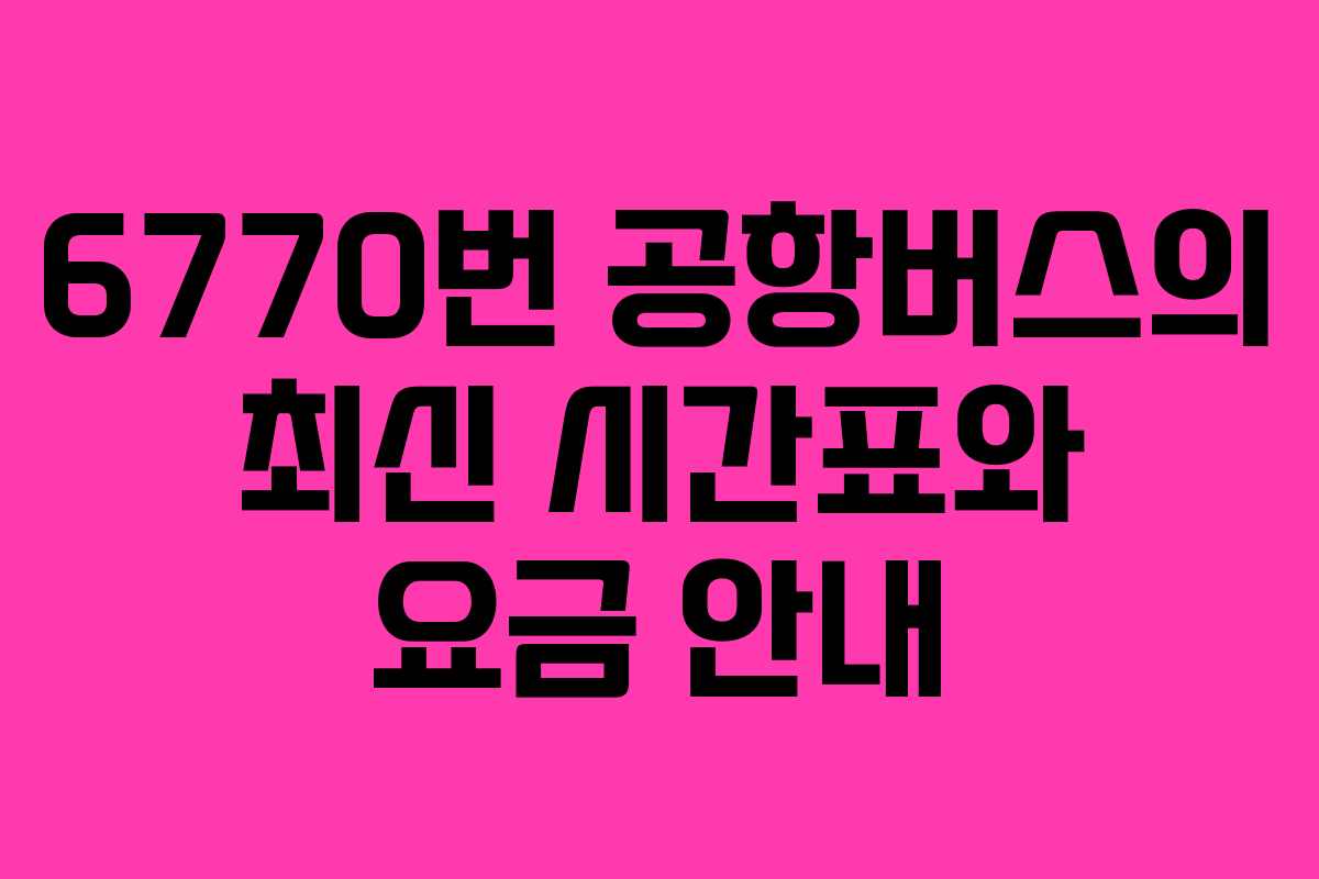 6770번 공항버스의 최신 시간표와 요금 안내