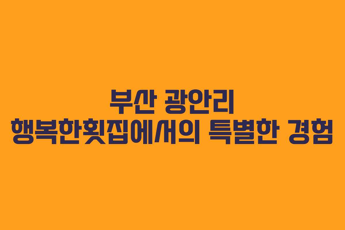 부산 광안리 행복한횟집에서의 특별한 경험