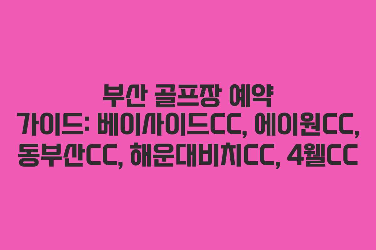 부산 골프장 예약 가이드: 베이사이드CC, 에이원CC, 동부산CC, 해운대비치CC, 4웰CC