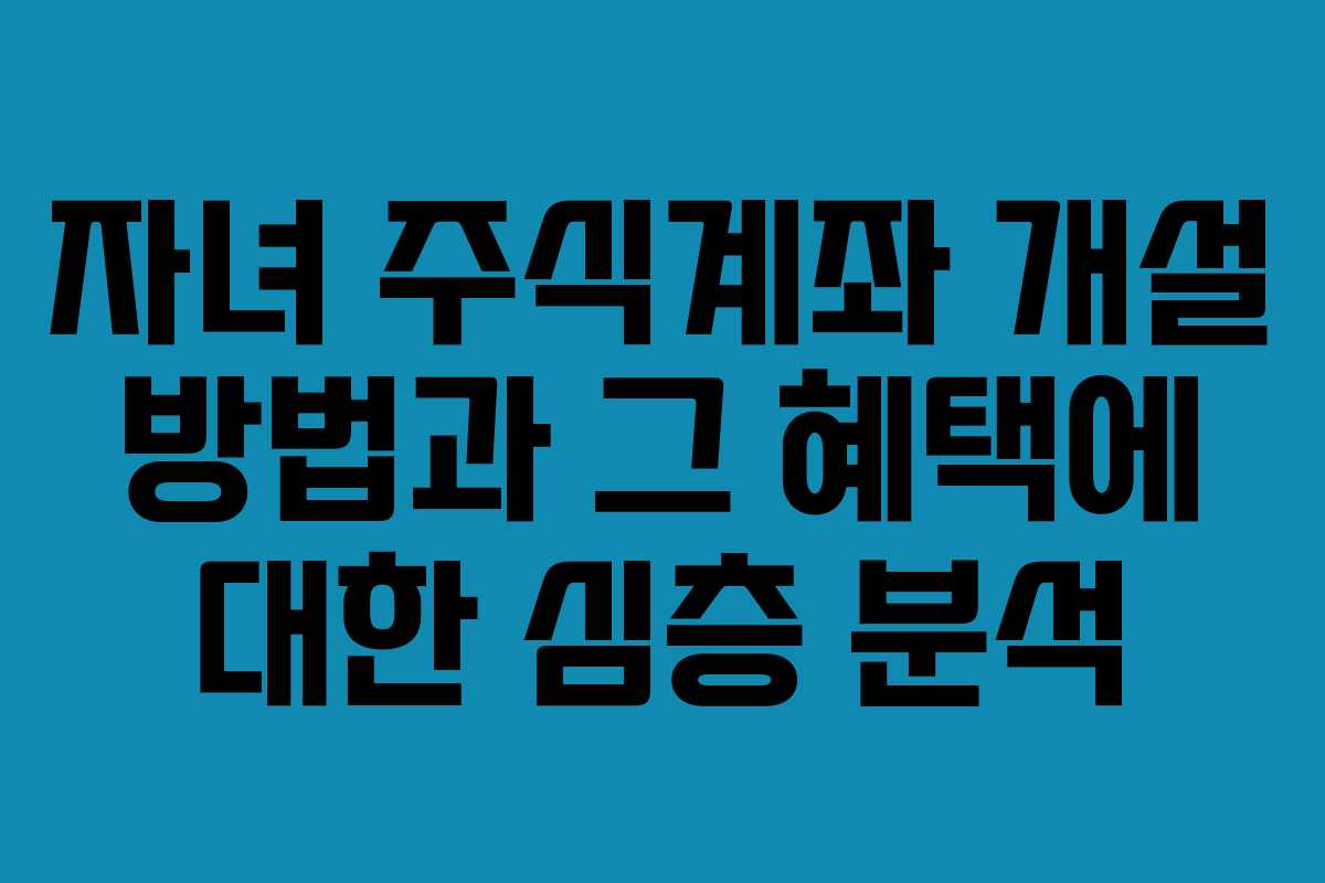 자녀 주식계좌 개설 방법과 그 혜택에 대한 심층 분석