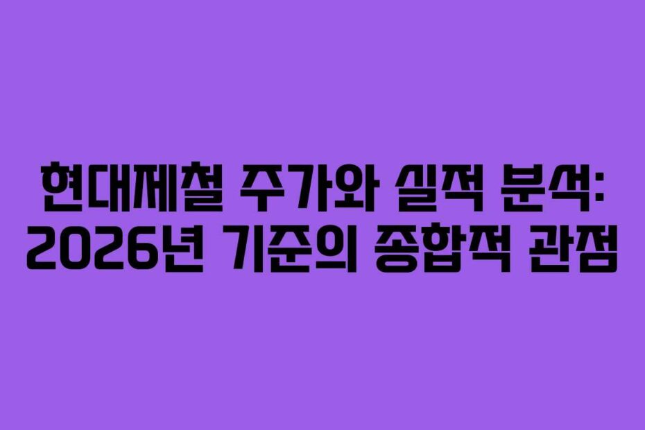 현대제철 주가와 실적 분석: 2026년 기준의 종합적 관점