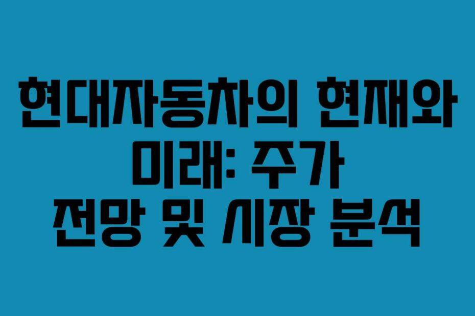 현대자동차의 현재와 미래: 주가 전망 및 시장 분석