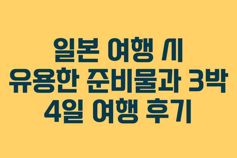 일본 여행 시 유용한 준비물과 3박 4일 여행 후기