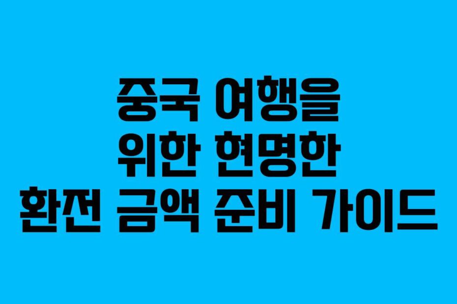 중국 여행을 위한 현명한 환전 금액 준비 가이드