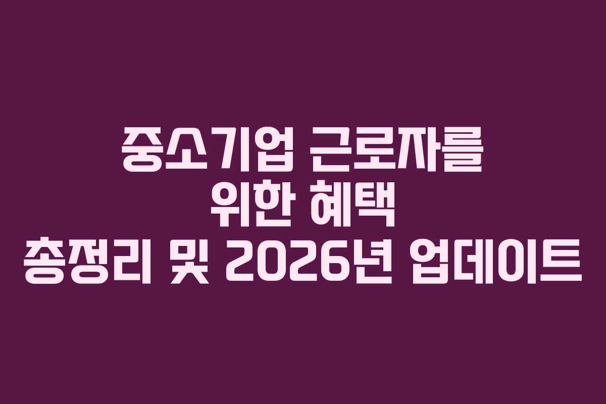 중소기업 근로자를 위한 혜택 총정리 및 2026년 업데이트