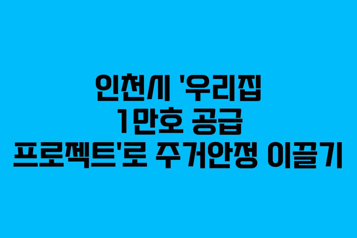 인천시 '우리집 1만호 공급 프로젝트'로 주거안정 이끌기