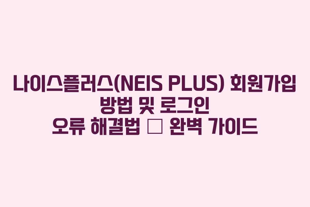 나이스플러스(NEIS PLUS) 회원가입 방법 및 로그인 오류 해결법 – 완벽 가이드