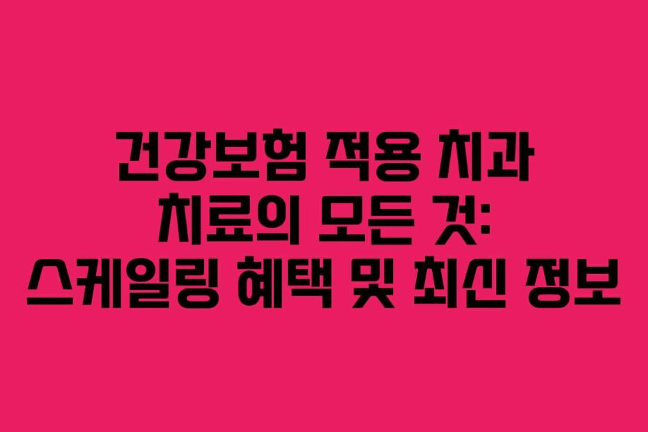 건강보험 적용 치과 치료의 모든 것: 스케일링 혜택 및 최신 정보