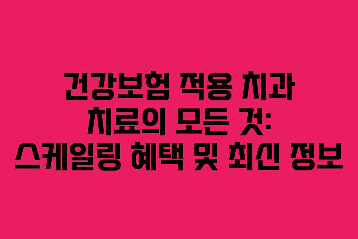 건강보험 적용 치과 치료의 모든 것: 스케일링 혜택 및 최신 정보