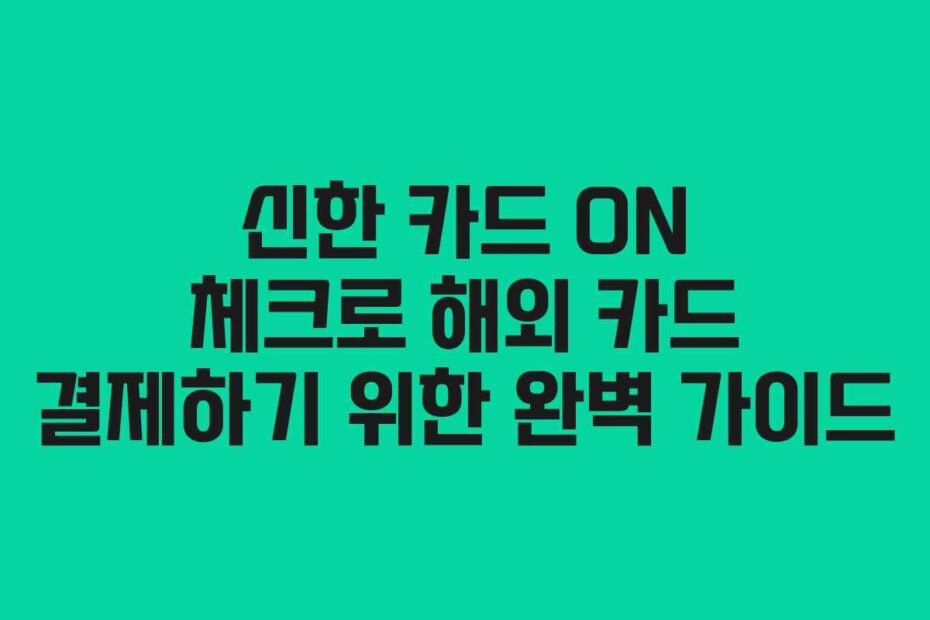 신한 카드 ON 체크로 해외 카드 결제하기 위한 완벽 가이드