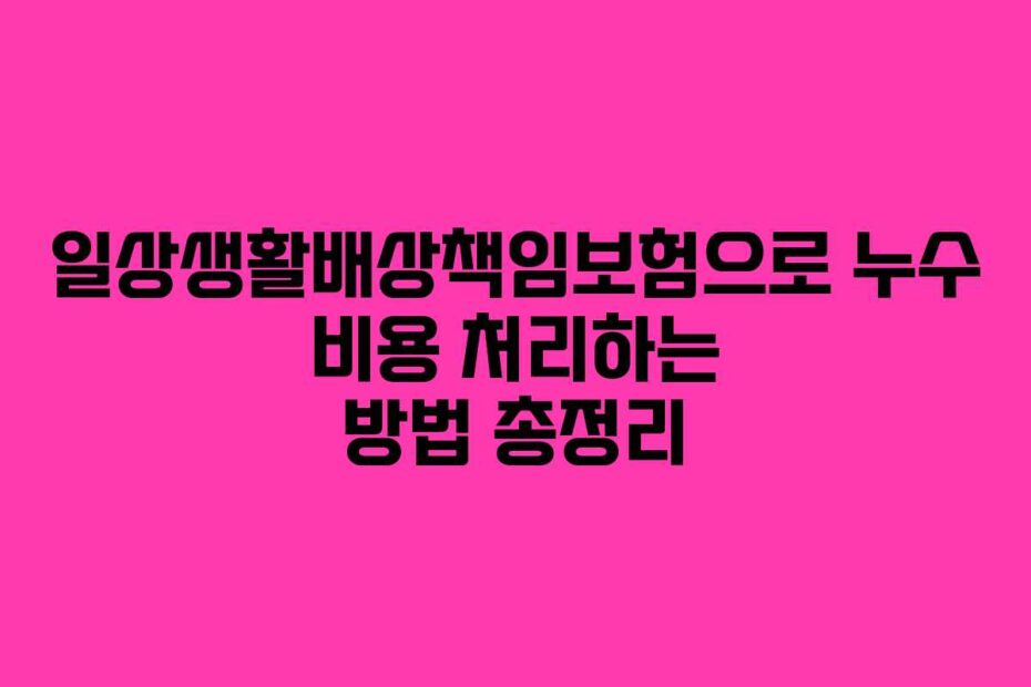 일상생활배상책임보험으로 누수 비용 처리하는 방법 총정리