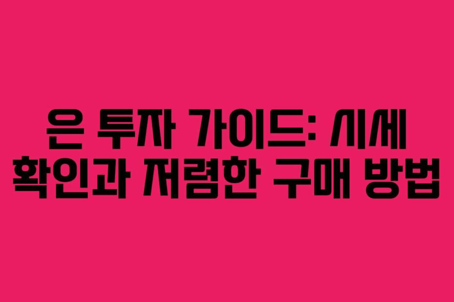 은 투자 가이드: 시세 확인과 저렴한 구매 방법