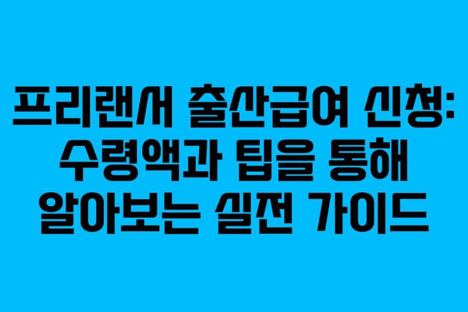 프리랜서 출산급여 신청: 수령액과 팁을 통해 알아보는 실전 가이드