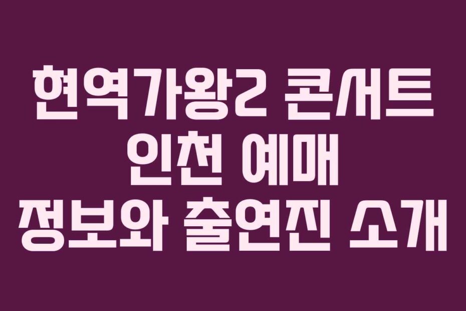 현역가왕2 콘서트 인천 예매 정보와 출연진 소개