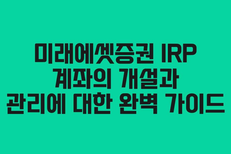 미래에셋증권 IRP 계좌의 개설과 관리에 대한 완벽 가이드