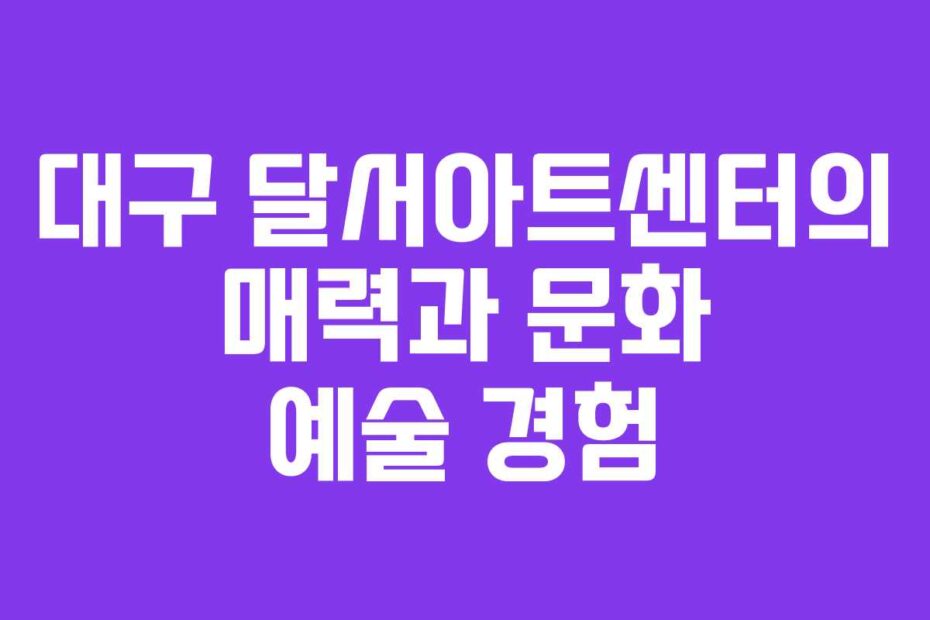 대구 달서아트센터의 매력과 문화 예술 경험