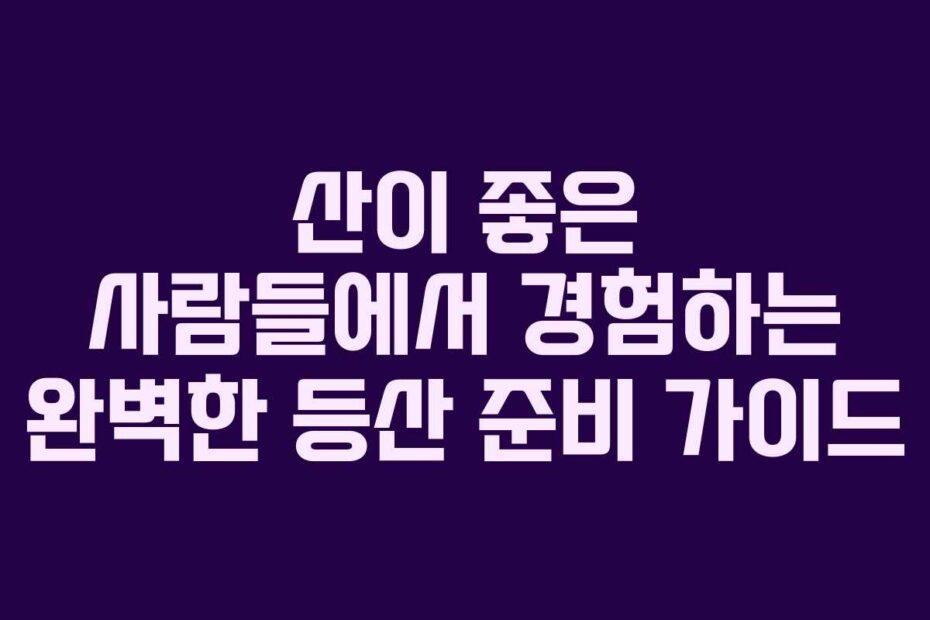 산이 좋은 사람들에서 경험하는 완벽한 등산 준비 가이드