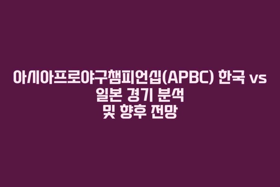 아시아프로야구챔피언십(APBC) 한국 vs 일본 경기 분석 및 향후 전망