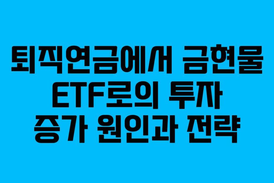 퇴직연금에서 금현물 ETF로의 투자 증가 원인과 전략