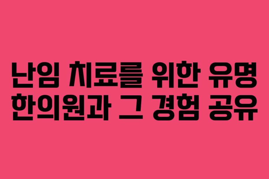 난임 치료를 위한 유명 한의원과 그 경험 공유