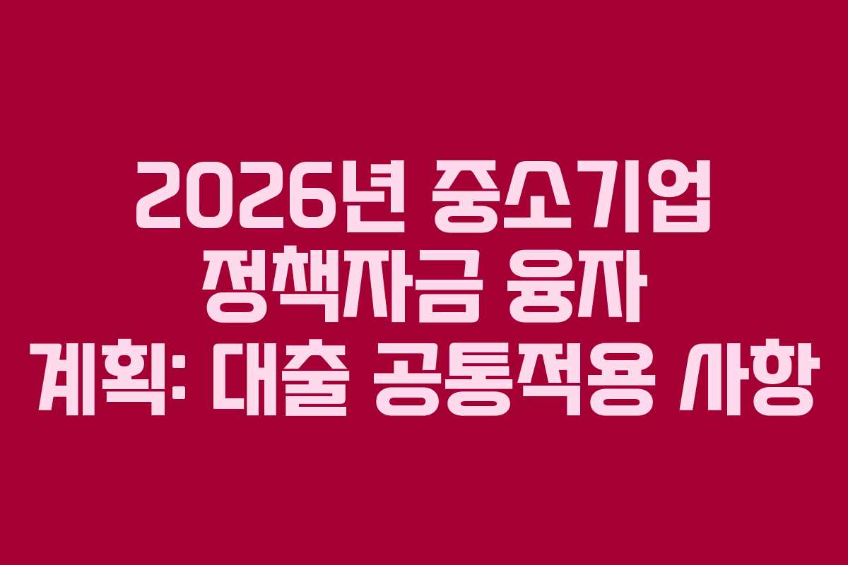 2026년 중소기업 정책자금 융자 계획: 대출 공통적용 사항