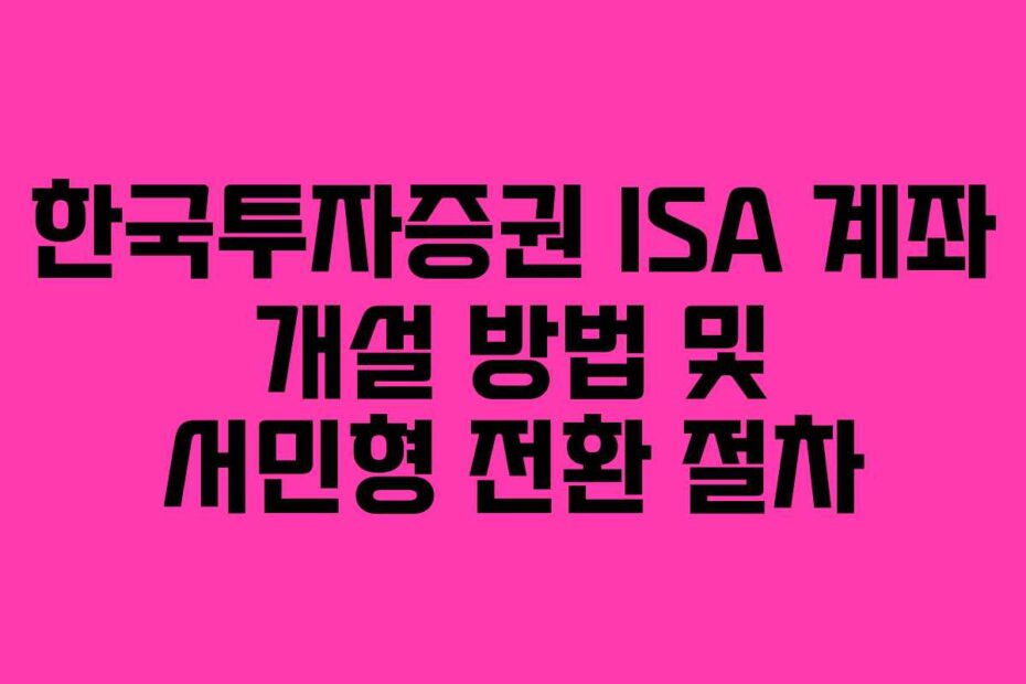 한국투자증권 ISA 계좌 개설 방법 및 서민형 전환 절차