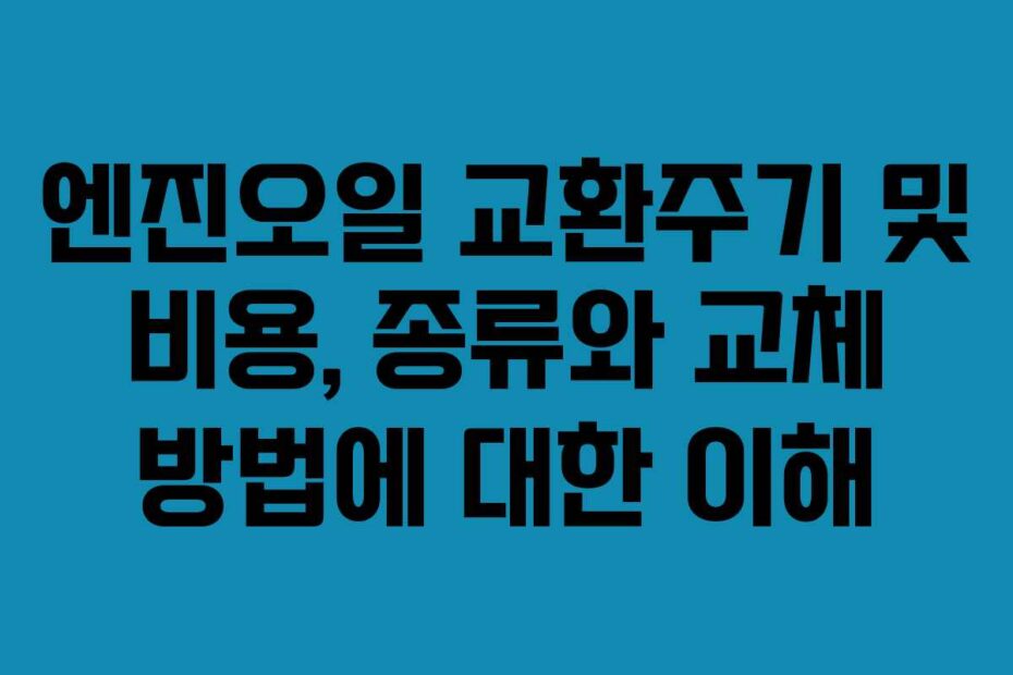 엔진오일 교환주기 및 비용, 종류와 교체 방법에 대한 이해