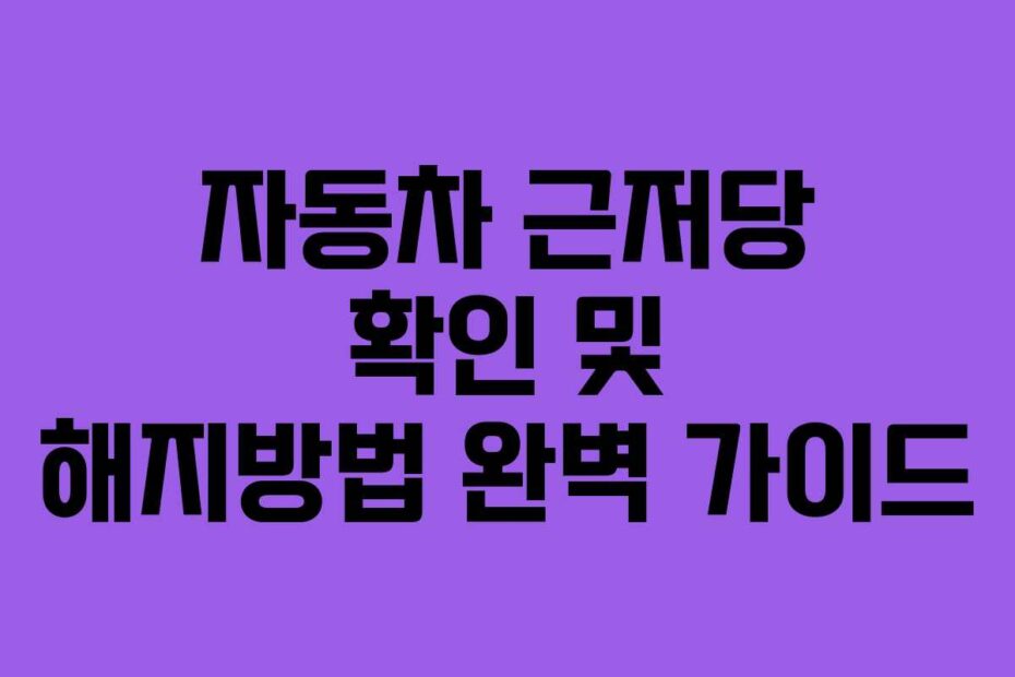 자동차 근저당 확인 및 해지방법 완벽 가이드