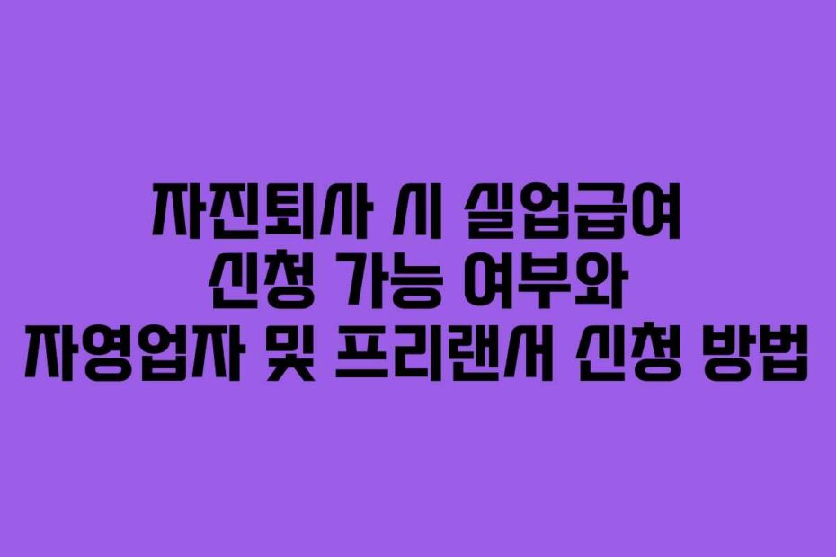 자진퇴사 시 실업급여 신청 가능 여부와 자영업자 및 프리랜서 신청 방법