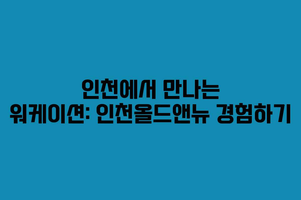 인천에서 만나는 워케이션: 인천올드앤뉴 경험하기