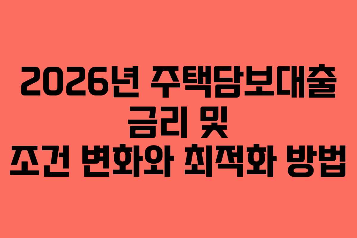 2026년 주택담보대출 금리 및 조건 변화와 최적화 방법