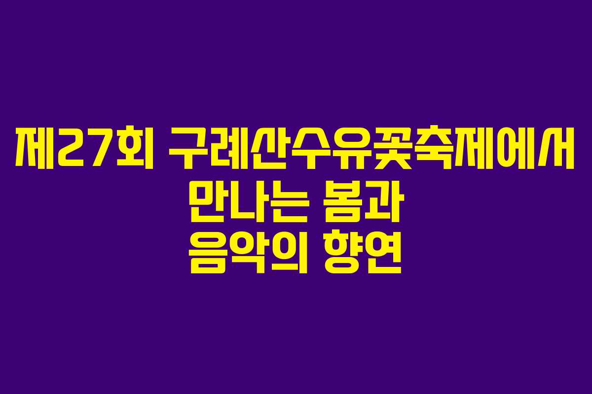 제27회 구례산수유꽃축제에서 만나는 봄과 음악의 향연