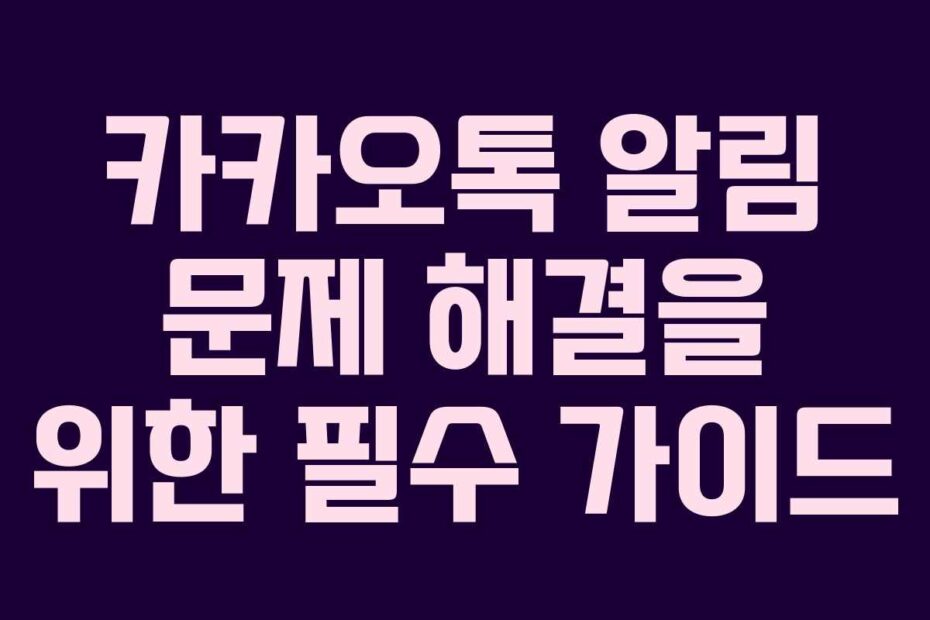 카카오톡 알림 문제 해결을 위한 필수 가이드