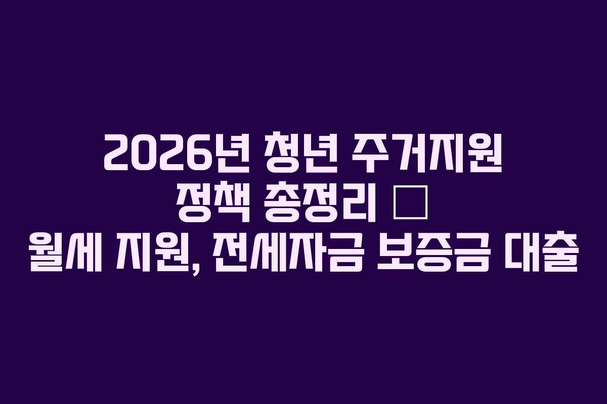 2026년 청년 주거지원 정책 총정리 — 월세 지원, 전세자금 보증금 대출