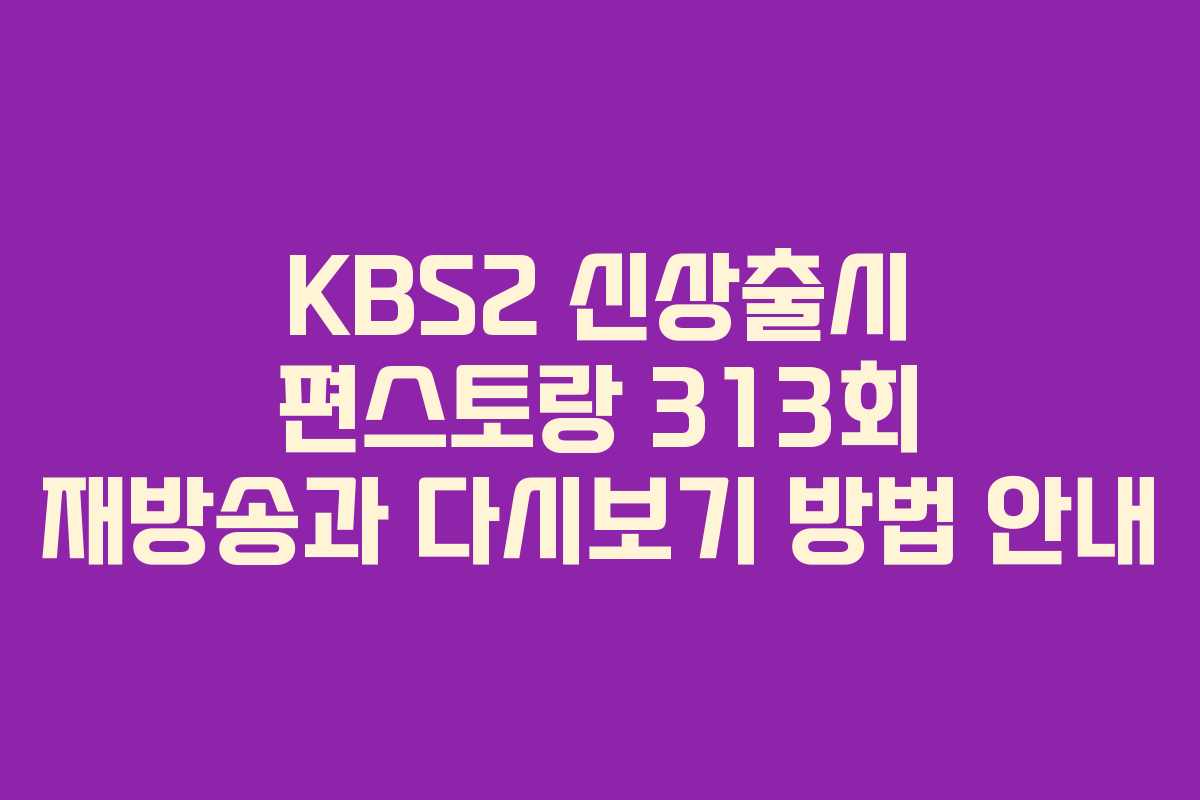 KBS2 신상출시 편스토랑 313회 재방송과 다시보기 방법 안내