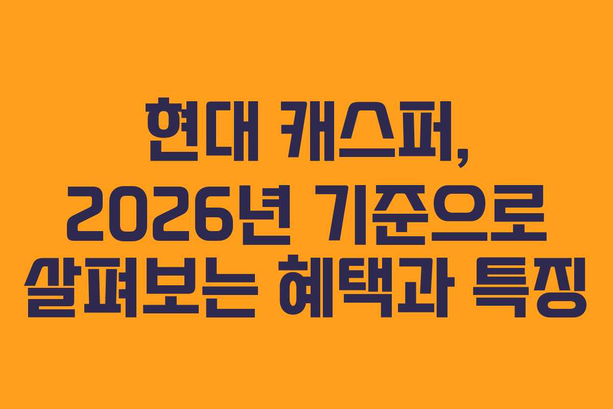 현대 캐스퍼, 2026년 기준으로 살펴보는 혜택과 특징