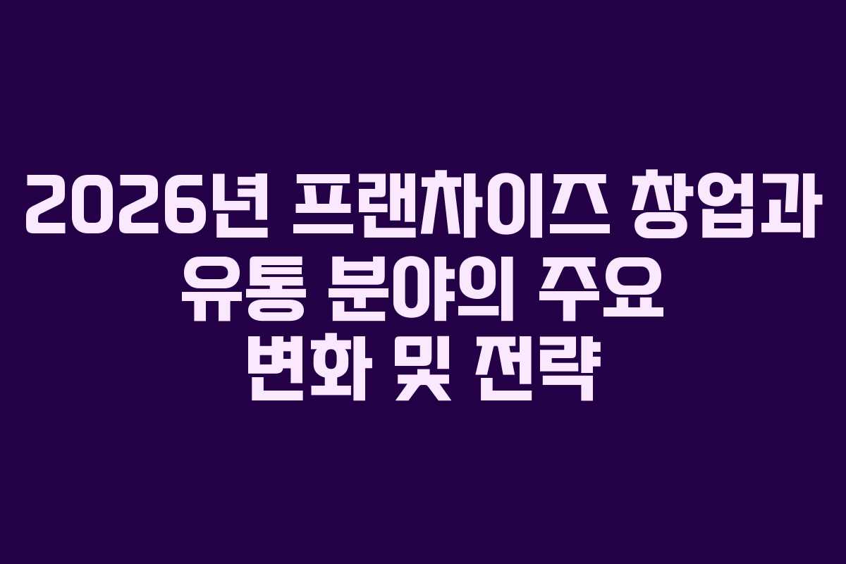 2026년 프랜차이즈 창업과 유통 분야의 주요 변화 및 전략