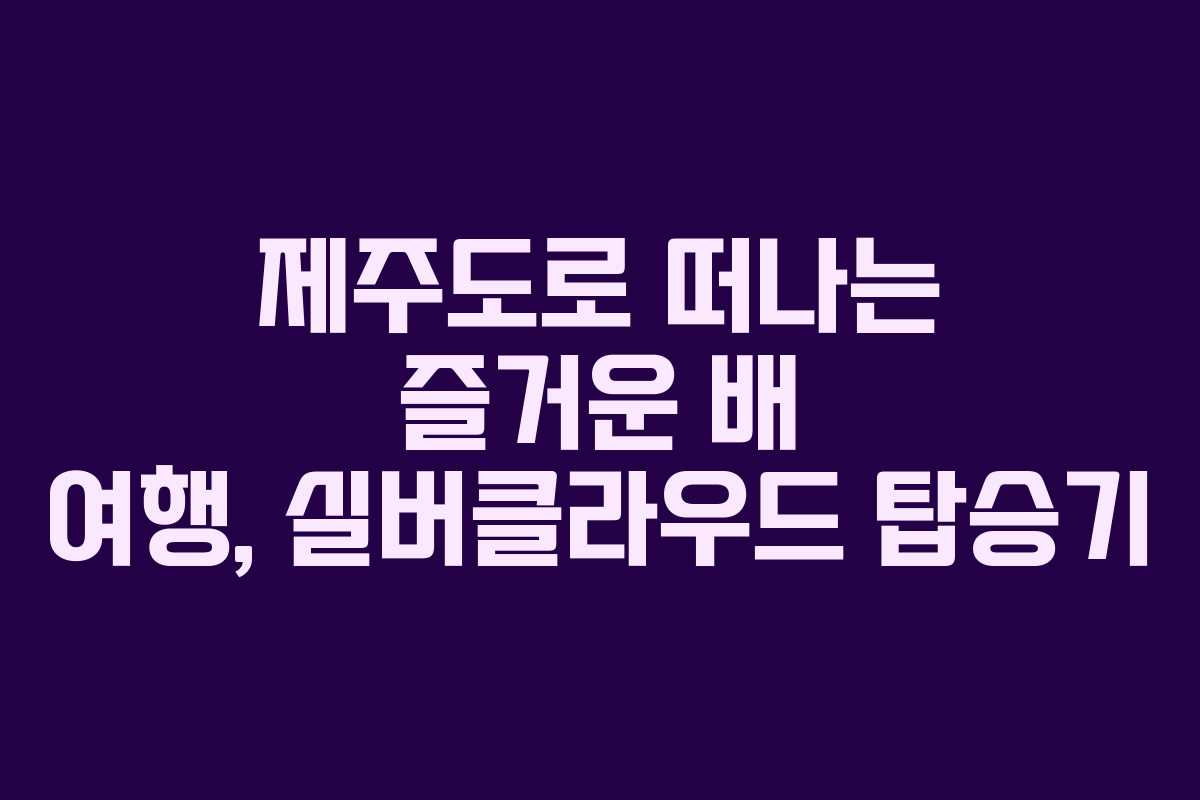 제주도로 떠나는 즐거운 배 여행, 실버클라우드 탑승기
