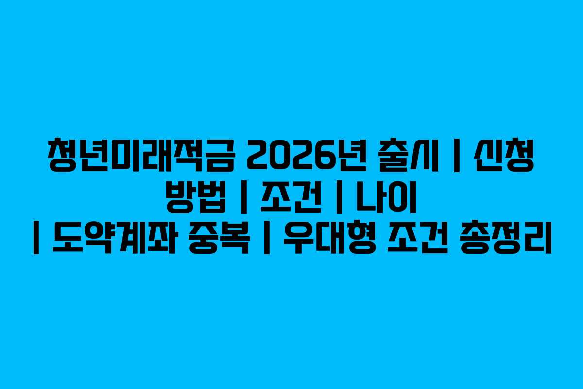 청년미래적금 2026년 출시 | 신청 방법 | 조건 | 나이 | 도약계좌 중복 | 우대형 조건 총정리