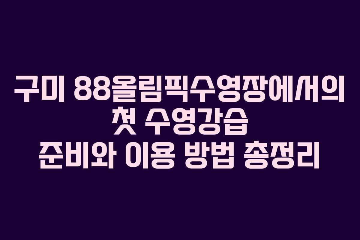 구미 88올림픽수영장에서의 첫 수영강습 준비와 이용 방법 총정리