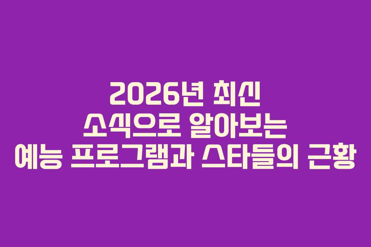 2026년 최신 소식으로 알아보는 예능 프로그램과 스타들의 근황