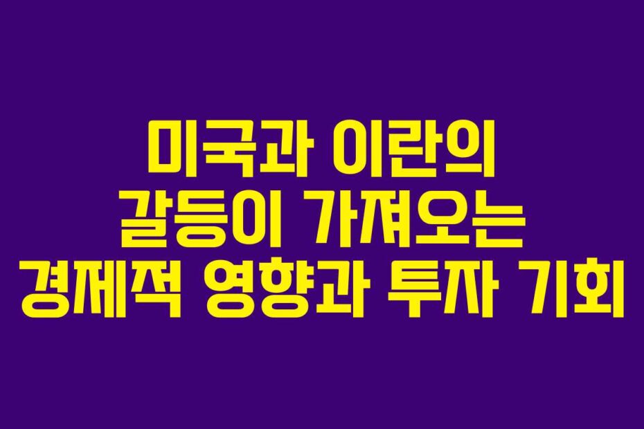 미국과 이란의 갈등이 가져오는 경제적 영향과 투자 기회