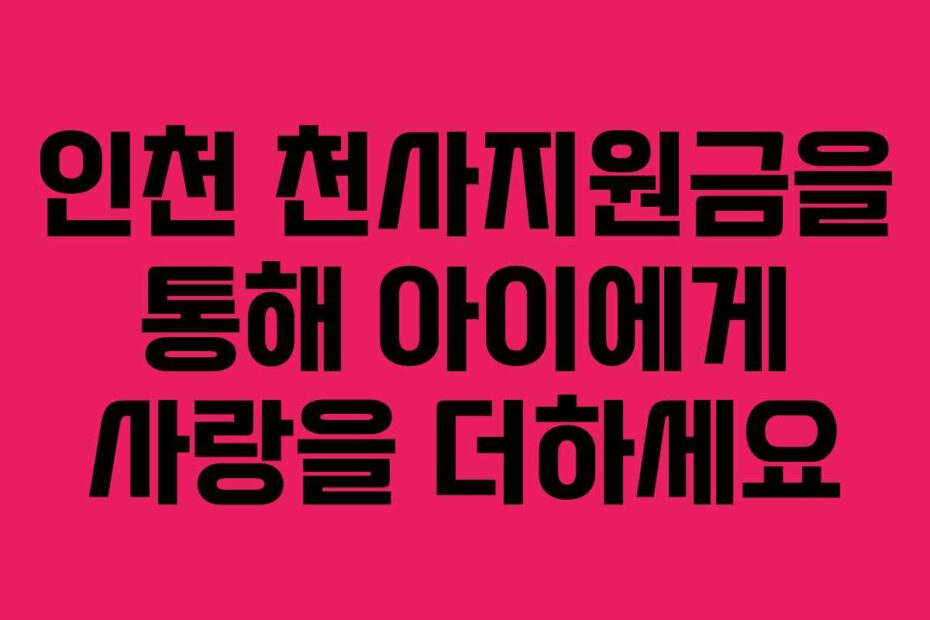 인천 천사지원금을 통해 아이에게 사랑을 더하세요