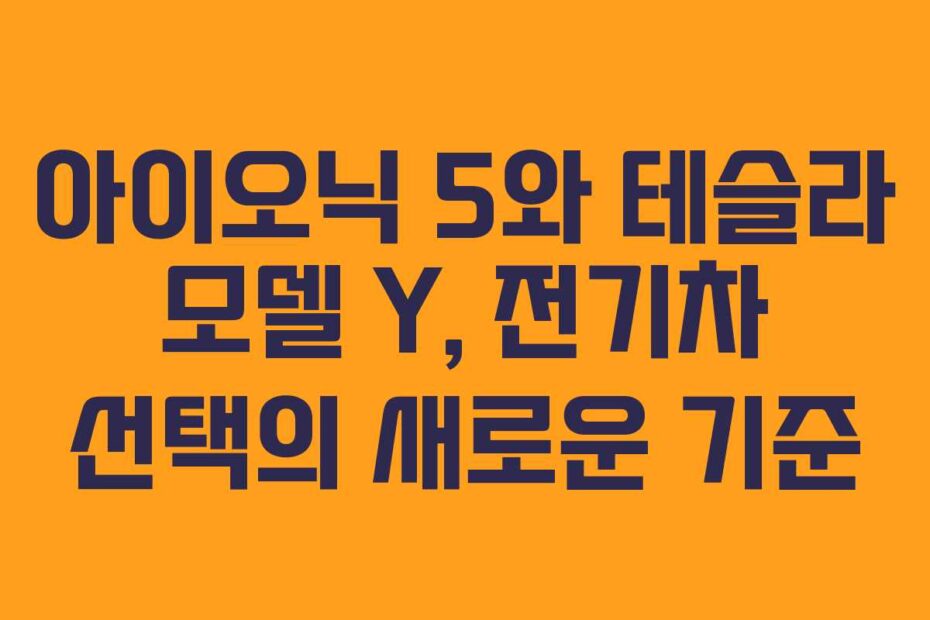 아이오닉 5와 테슬라 모델 Y, 전기차 선택의 새로운 기준