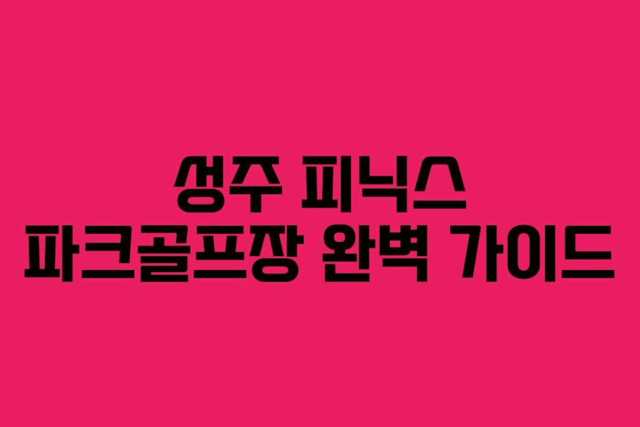 성주 피닉스 파크골프장 완벽 가이드