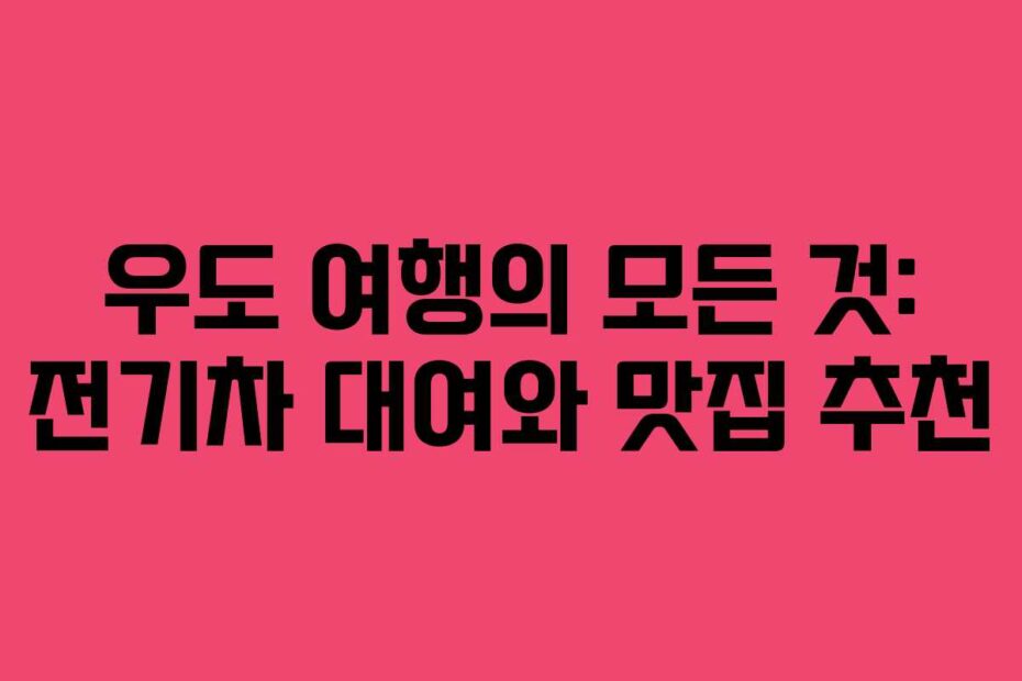 우도 여행의 모든 것: 전기차 대여와 맛집 추천