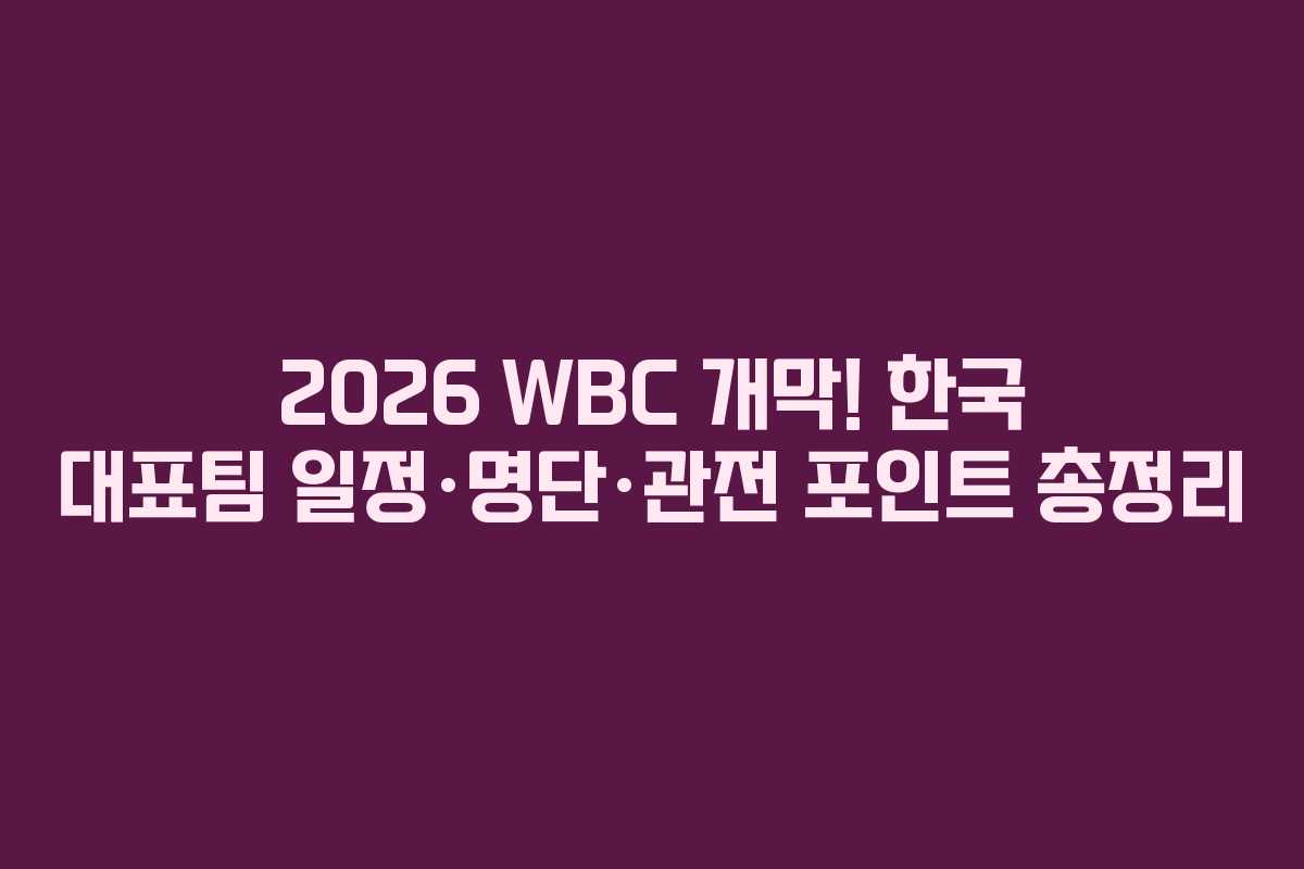 2026 WBC 개막! 한국 대표팀 일정·명단·관전 포인트 총정리