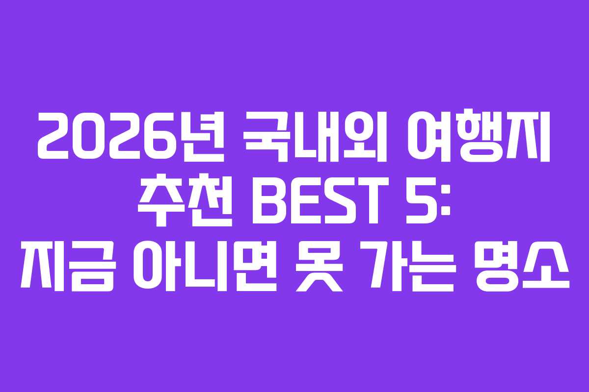 2026년 국내외 여행지 추천 BEST 5: 지금 아니면 못 가는 명소